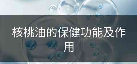 核桃油的保健功能及作用(核桃油的保健功能及作用是什么)
